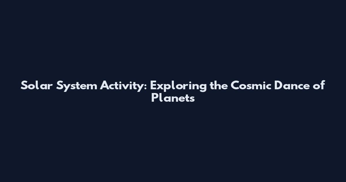 Solar System Activity: Exploring the Cosmic Dance of Planets