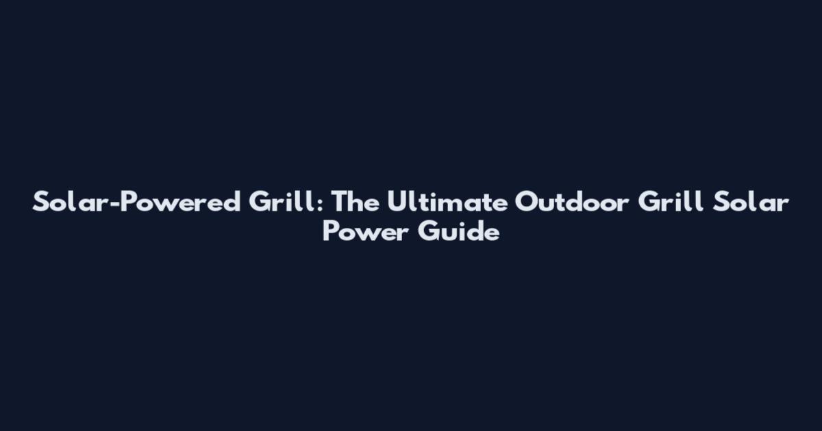 Solar-Powered Grill: The Ultimate Outdoor Grill Solar Power Guide