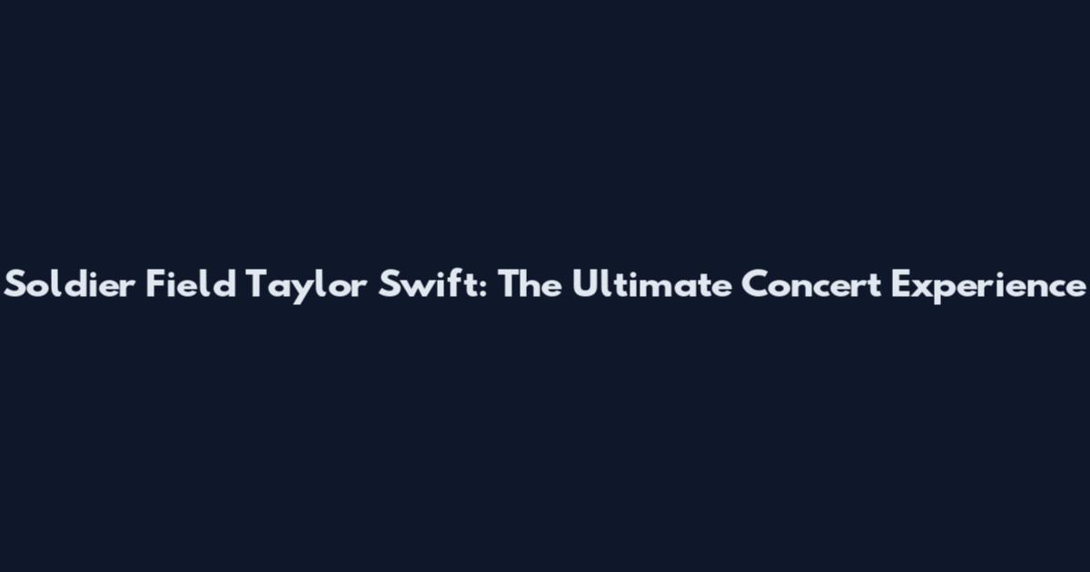 Soldier Field Taylor Swift: The Ultimate Concert Experience