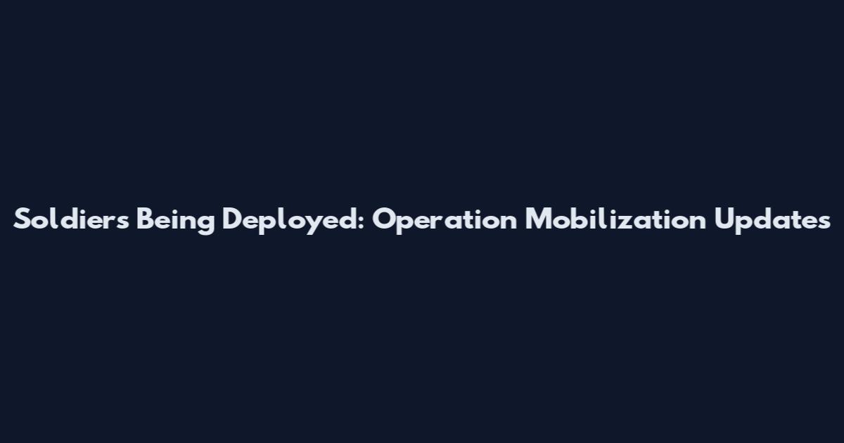 Soldiers Being Deployed: Operation Mobilization Updates