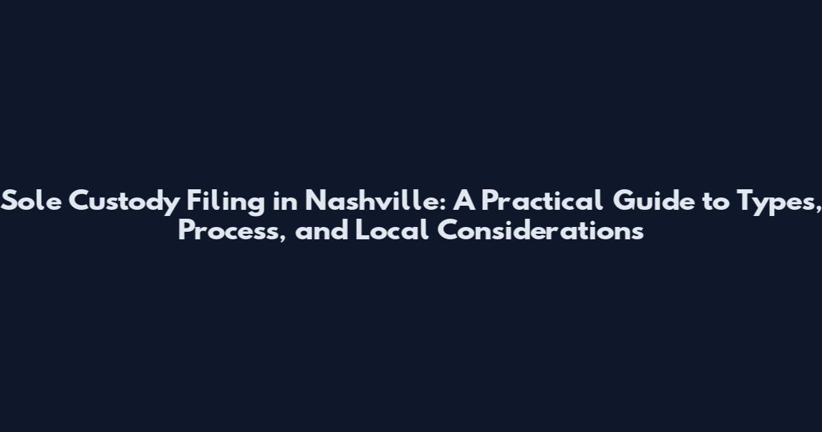 Sole Custody Filing in Nashville: A Practical Guide to Types, Process, and Local Considerations