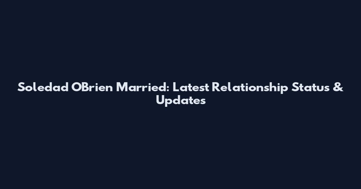 Soledad O'Brien Married: Latest Relationship Status & Updates