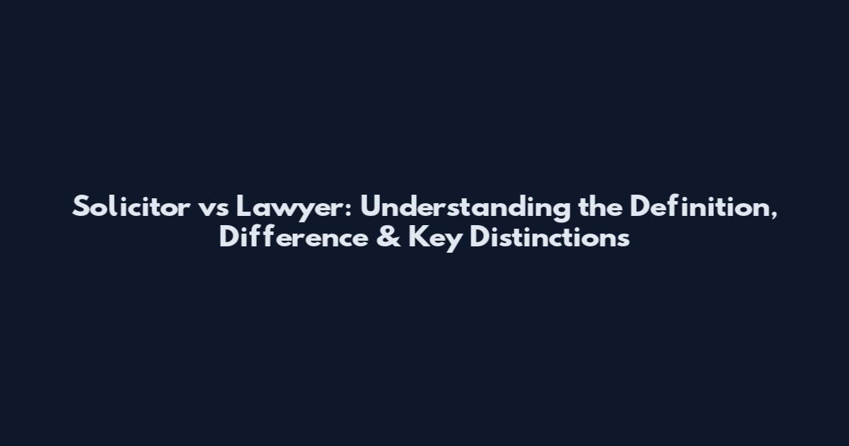 Solicitor vs Lawyer: Understanding the Definition, Difference & Key Distinctions
