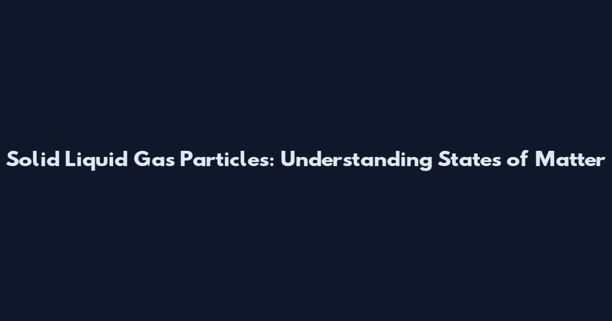 Solid Liquid Gas Particles: Understanding States of Matter