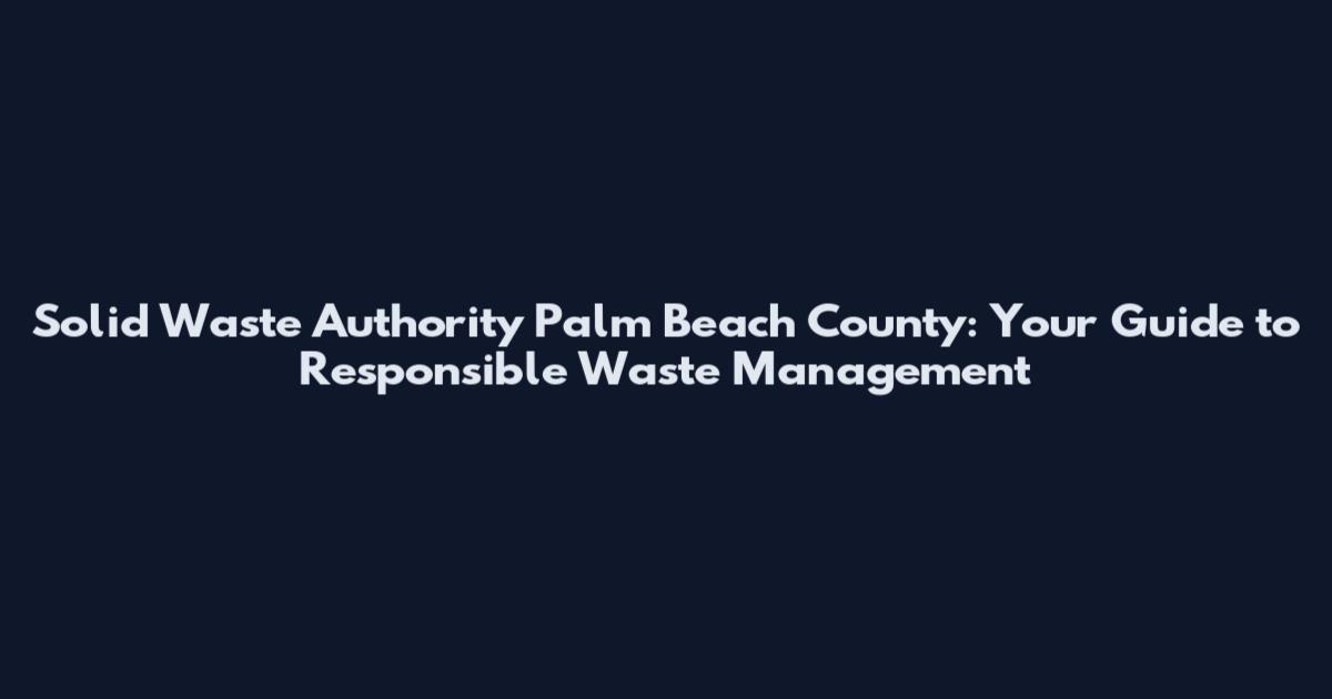 Solid Waste Authority Palm Beach County: Your Guide to Responsible Waste Management