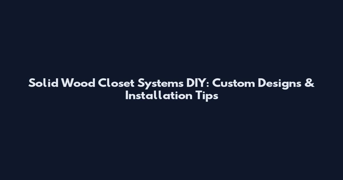 Solid Wood Closet Systems DIY: Custom Designs & Installation Tips