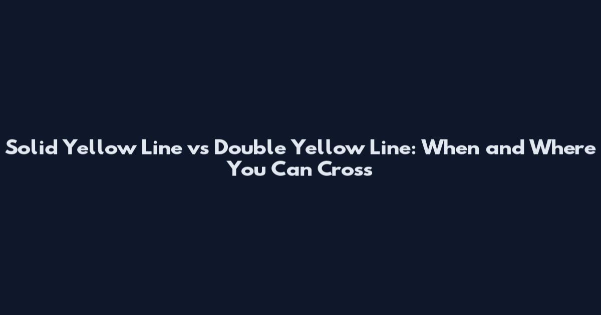 Solid Yellow Line vs Double Yellow Line: When and Where You Can Cross