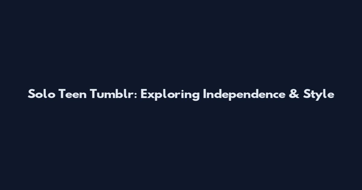 Solo Teen Tumblr: Exploring Independence & Style