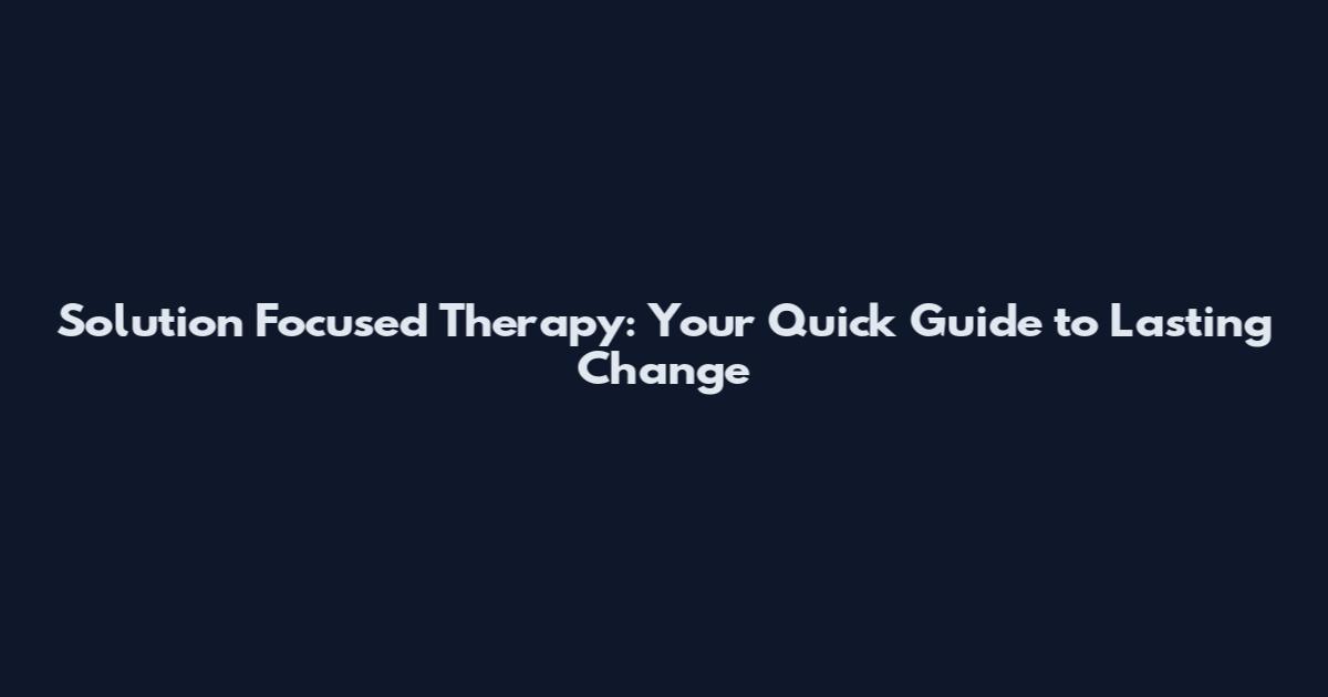 Solution Focused Therapy: Your Quick Guide to Lasting Change