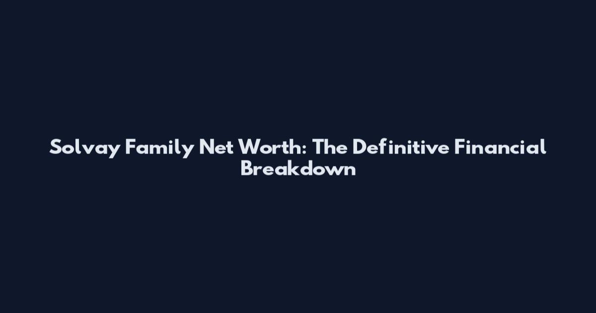 Solvay Family Net Worth: The Definitive Financial Breakdown