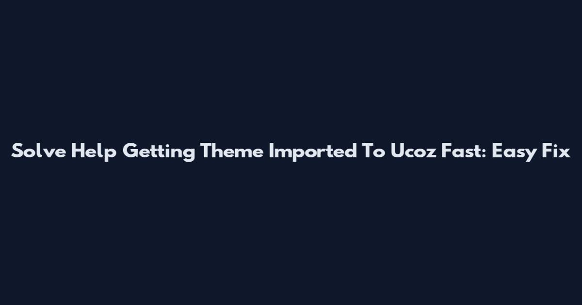 Solve "Help Getting Theme Imported To Ucoz" Fast: Easy Fix