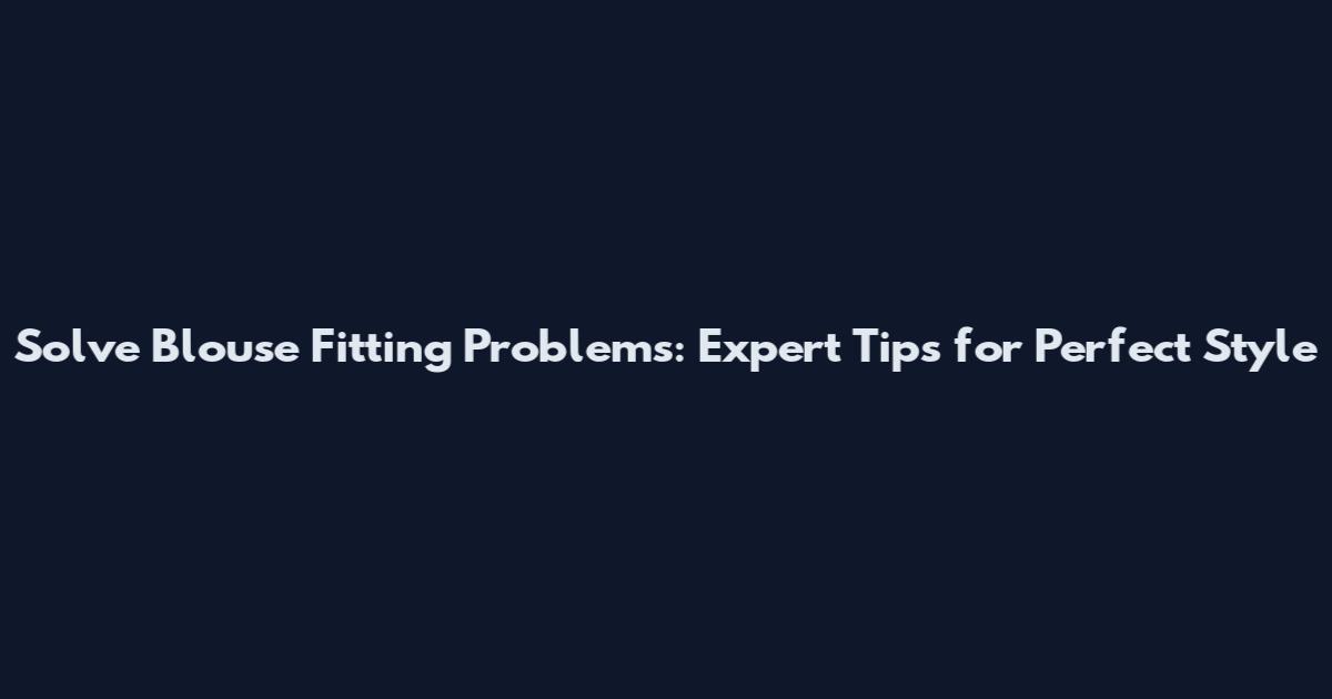 Solve Blouse Fitting Problems: Expert Tips for Perfect Style