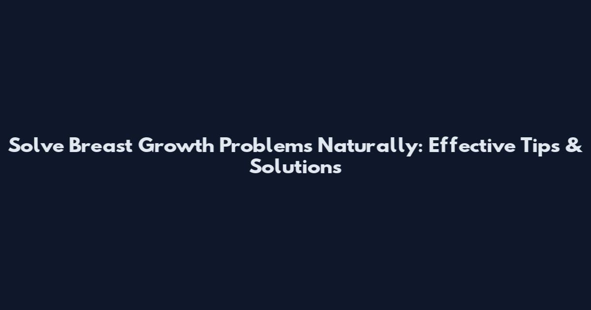 Solve Breast Growth Problems Naturally: Effective Tips & Solutions