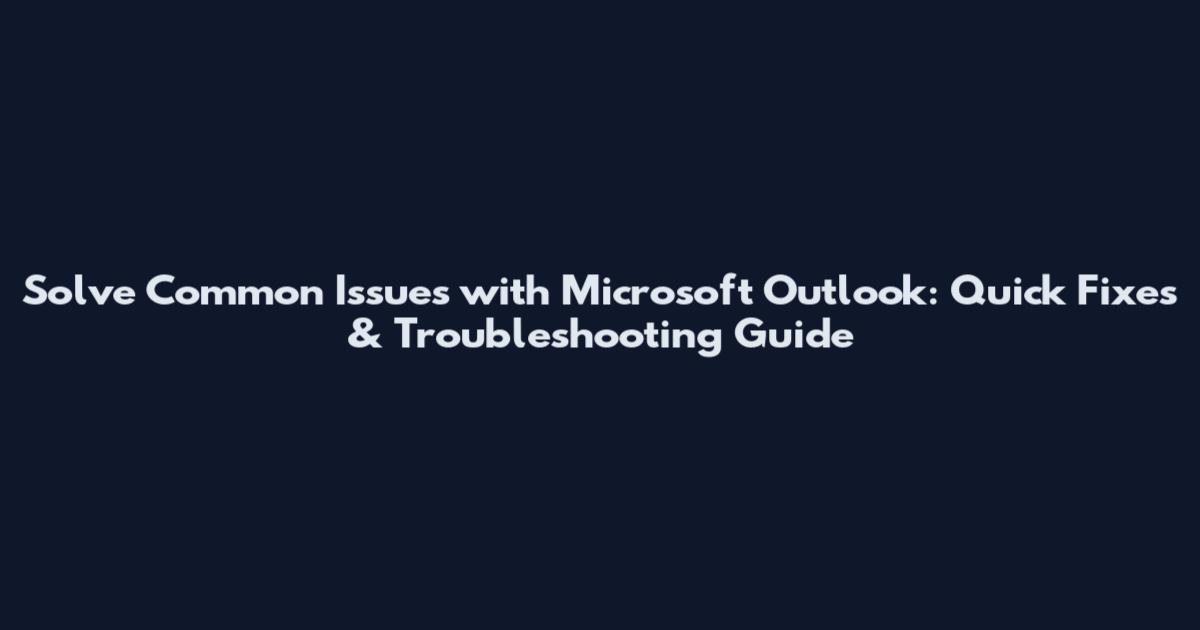 Solve Common Issues with Microsoft Outlook: Quick Fixes & Troubleshooting Guide