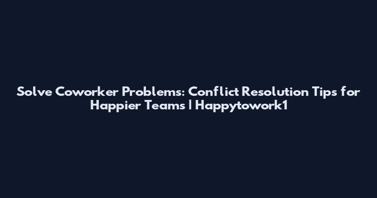 Solve Coworker Problems: Conflict Resolution Tips for Happier Teams | Happytowork1