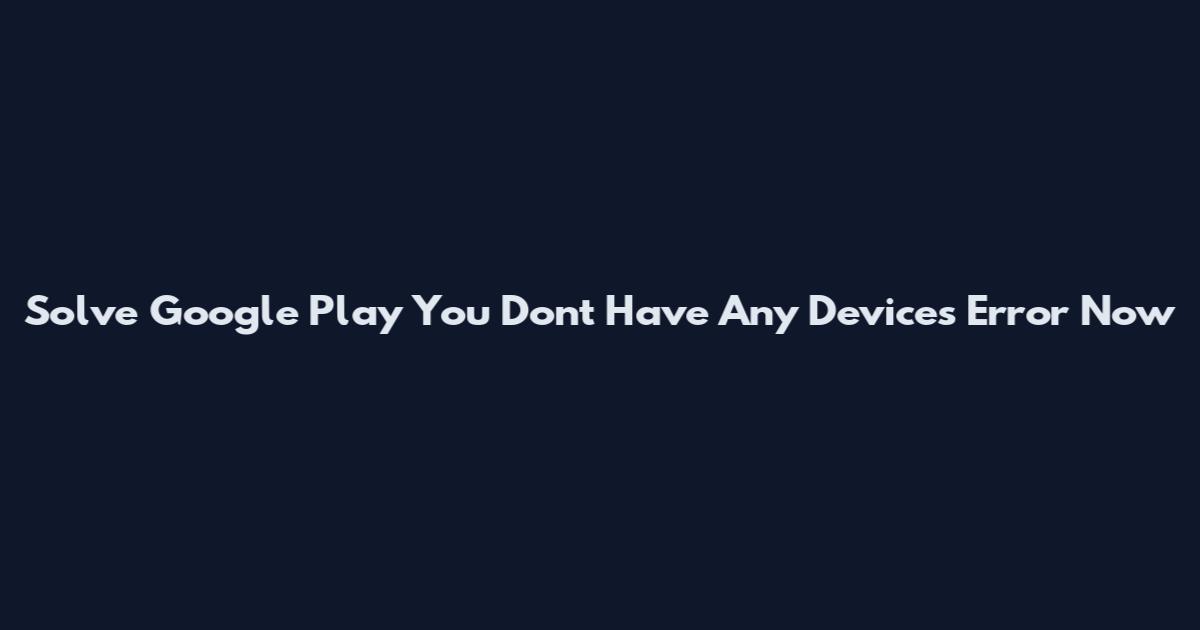 Solve Google Play You Don't Have Any Devices Error Now