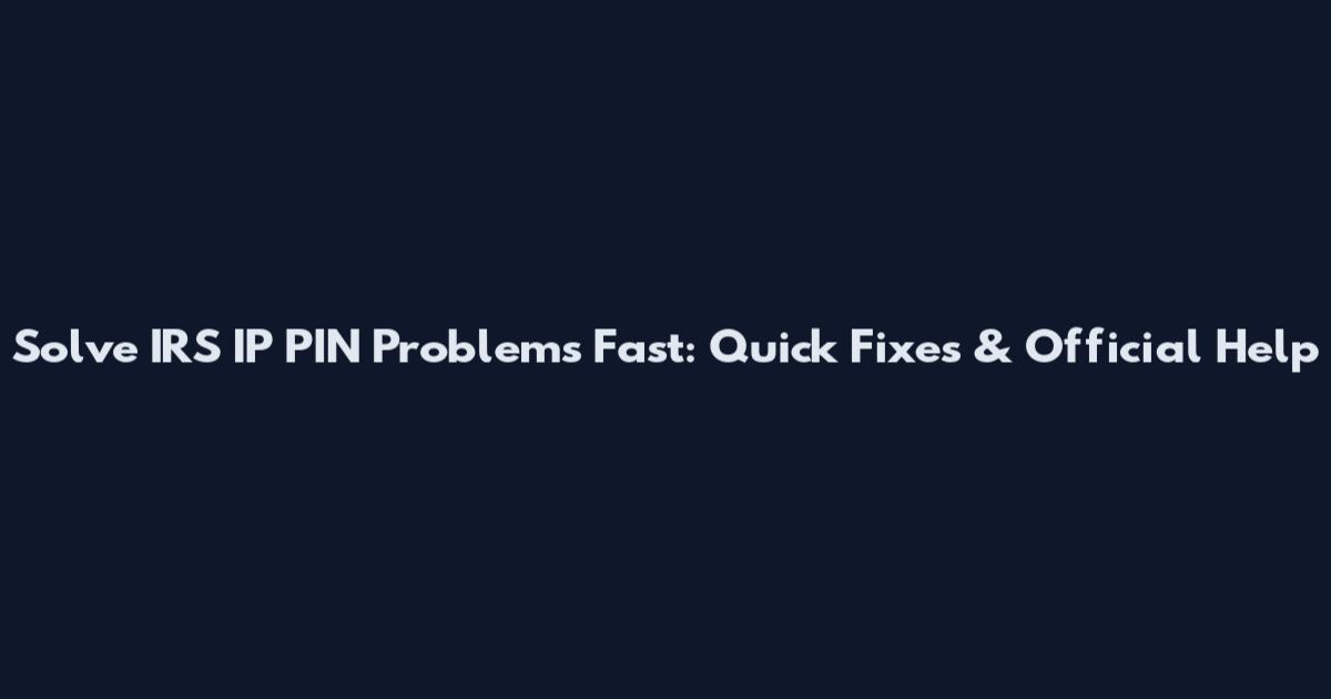 Solve IRS IP PIN Problems Fast: Quick Fixes & Official Help