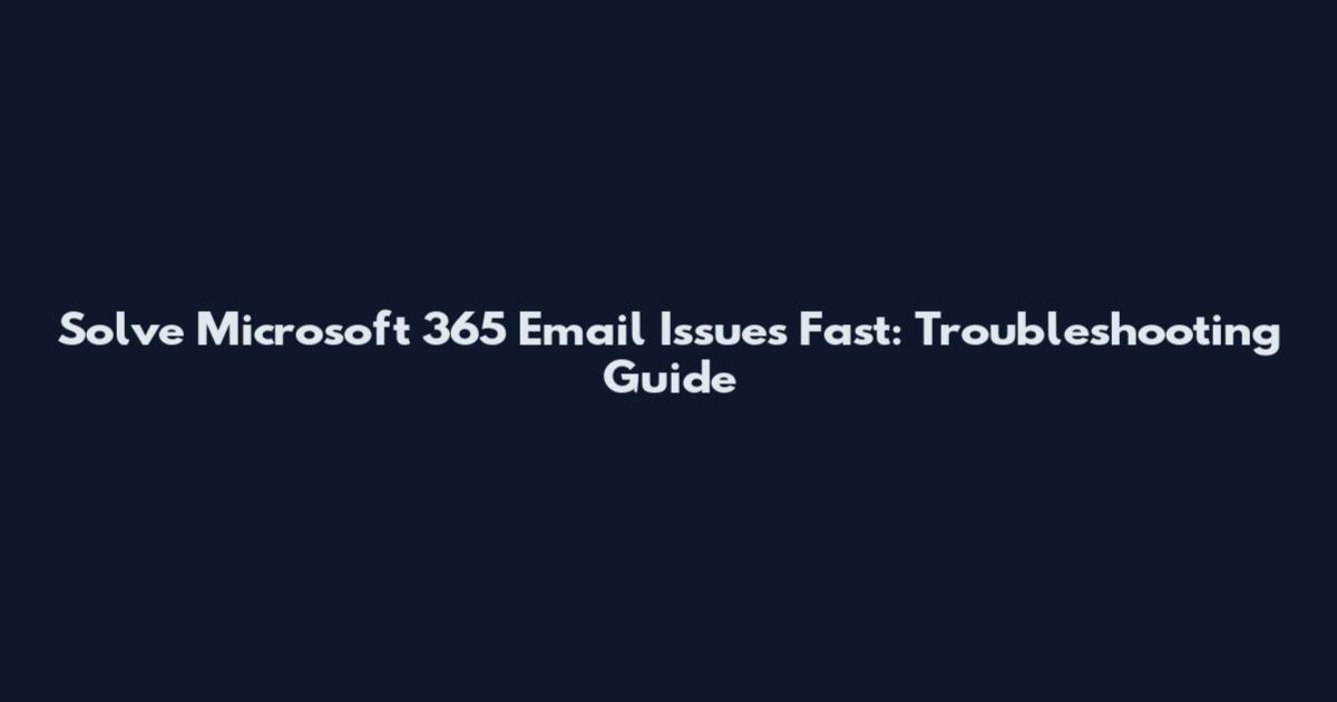 Solve Microsoft 365 Email Issues Fast: Troubleshooting Guide