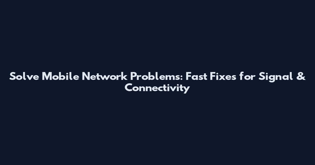 Solve Mobile Network Problems: Fast Fixes for Signal & Connectivity