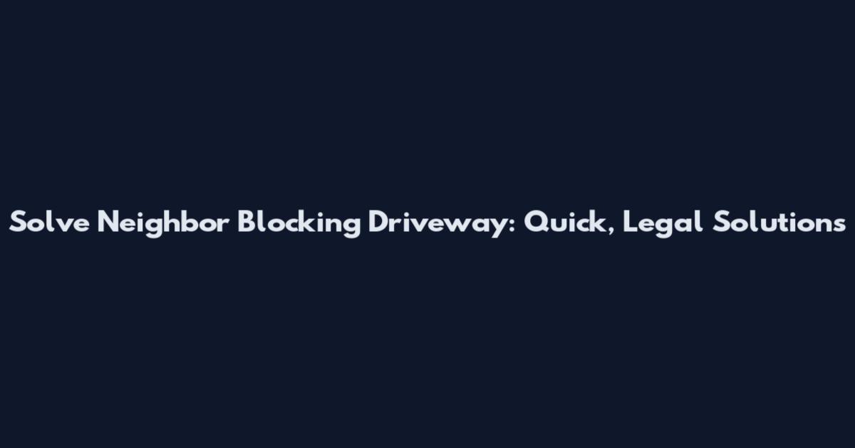 Solve Neighbor Blocking Driveway: Quick, Legal Solutions