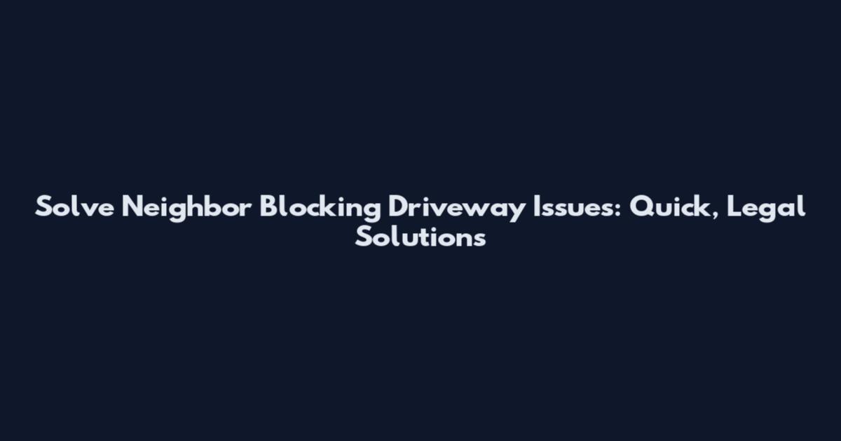 Solve Neighbor Blocking Driveway Issues: Quick, Legal Solutions