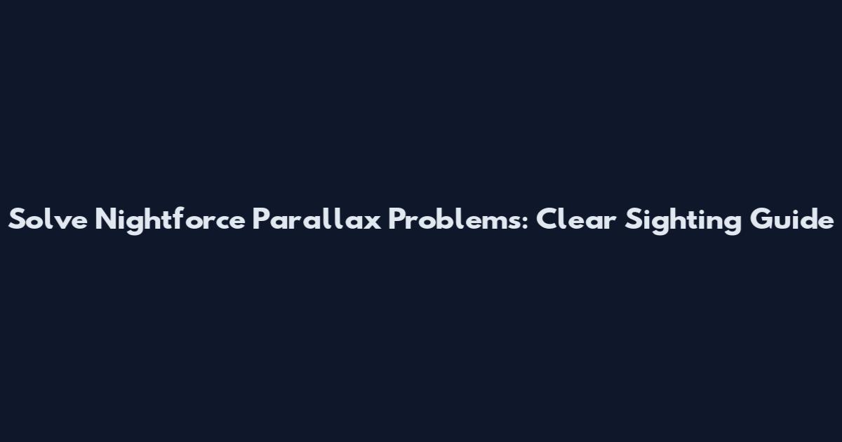 Solve Nightforce Parallax Problems: Clear Sighting Guide