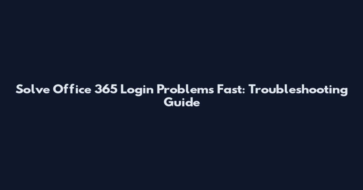 Solve Office 365 Login Problems Fast: Troubleshooting Guide