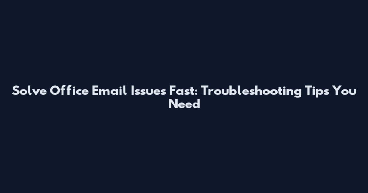 Solve Office Email Issues Fast: Troubleshooting Tips You Need