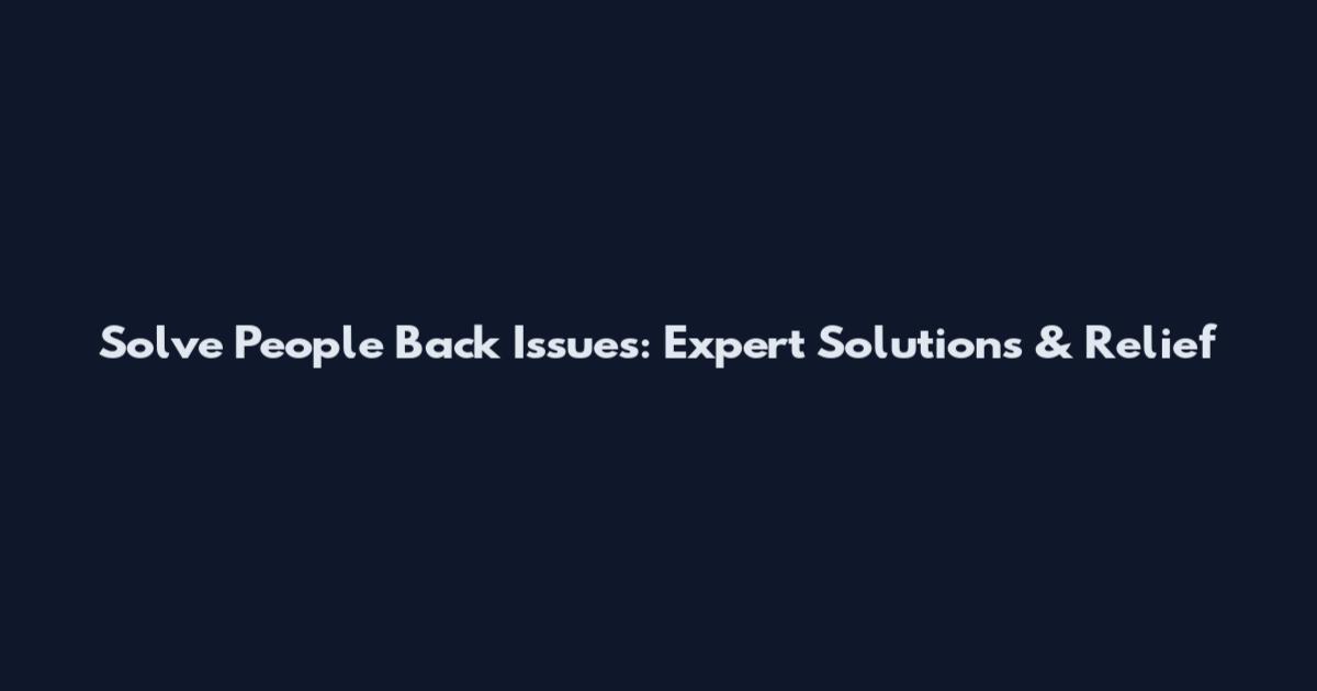 Solve People Back Issues: Expert Solutions & Relief