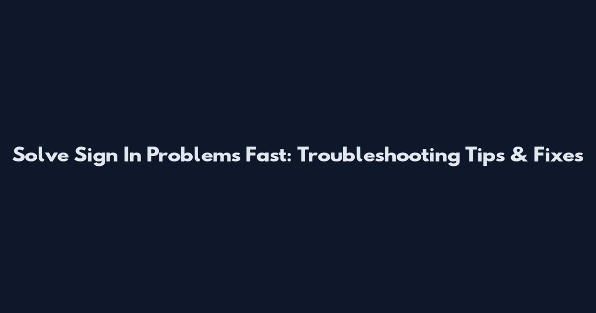 Solve Sign In Problems Fast: Troubleshooting Tips & Fixes