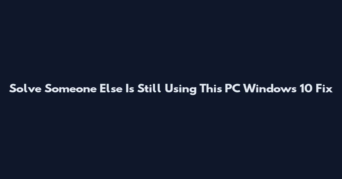 Solve Someone Else Is Still Using This PC Windows 10 Fix