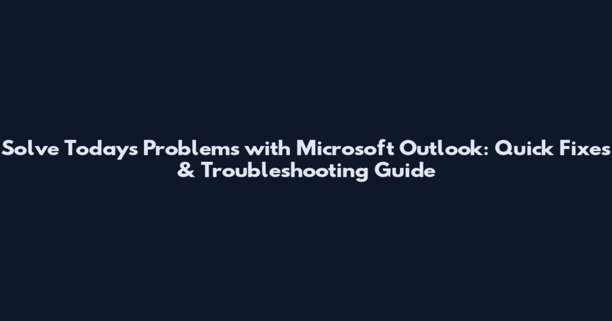 Solve Today's Problems with Microsoft Outlook: Quick Fixes & Troubleshooting Guide