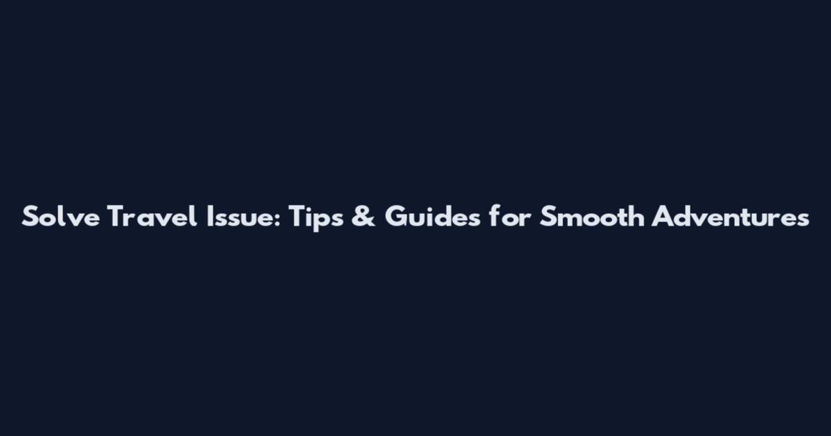 Solve Travel Issue: Tips & Guides for Smooth Adventures