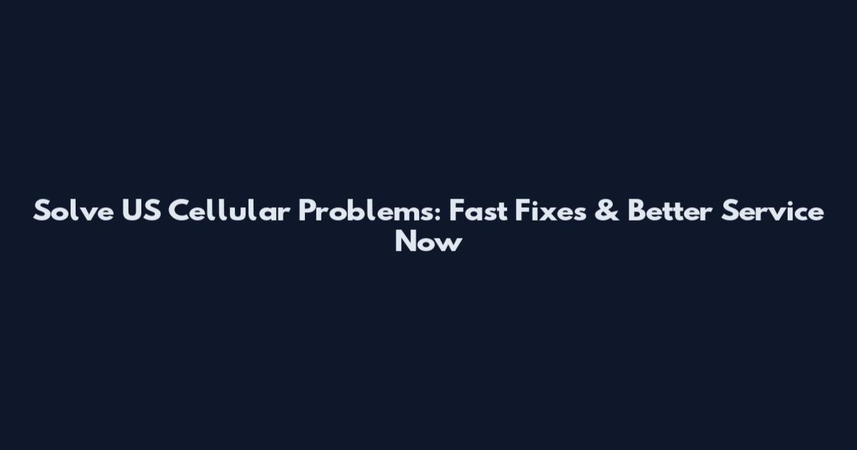 Solve US Cellular Problems: Fast Fixes & Better Service Now