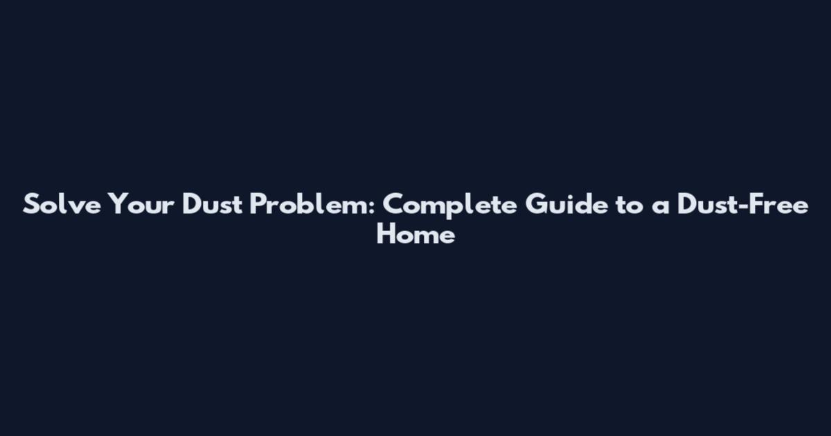 Solve Your Dust Problem: Complete Guide to a Dust-Free Home