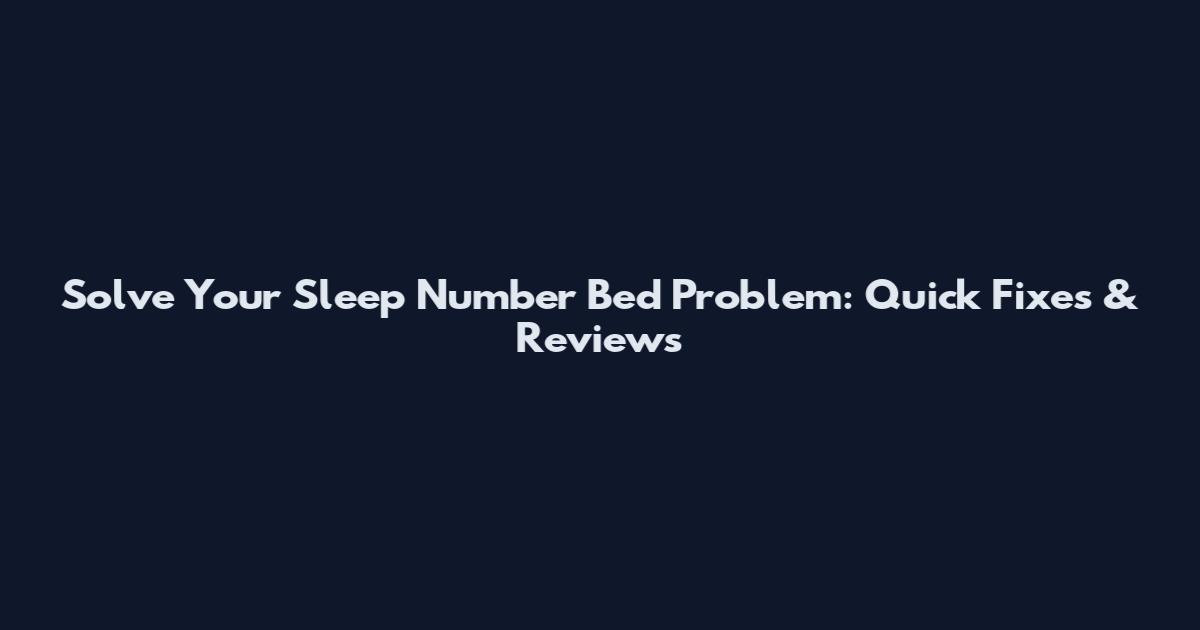 Solve Your Sleep Number Bed Problem: Quick Fixes & Reviews