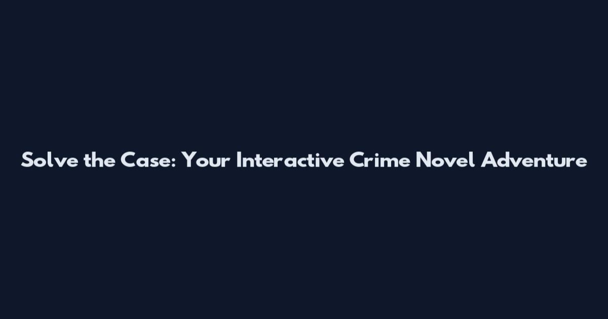 Solve the Case: Your Interactive Crime Novel Adventure