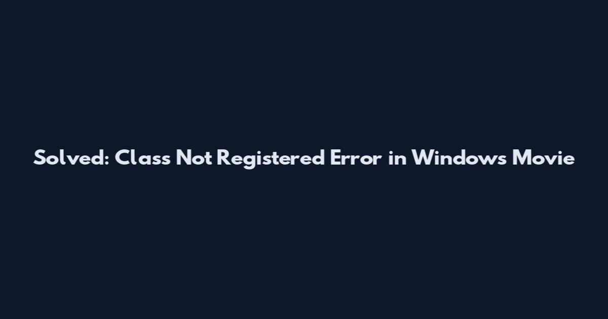 Solved: Class Not Registered Error in Windows Movie