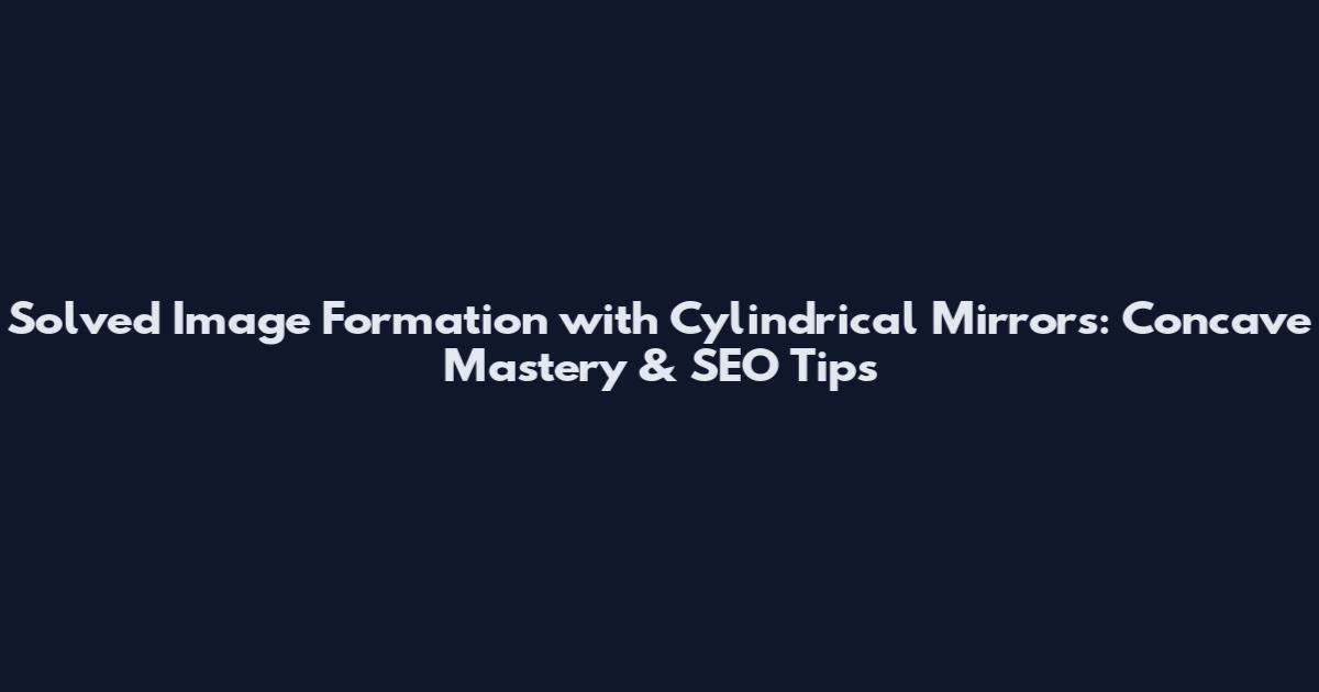 Solved Image Formation with Cylindrical Mirrors: Concave Mastery & SEO Tips