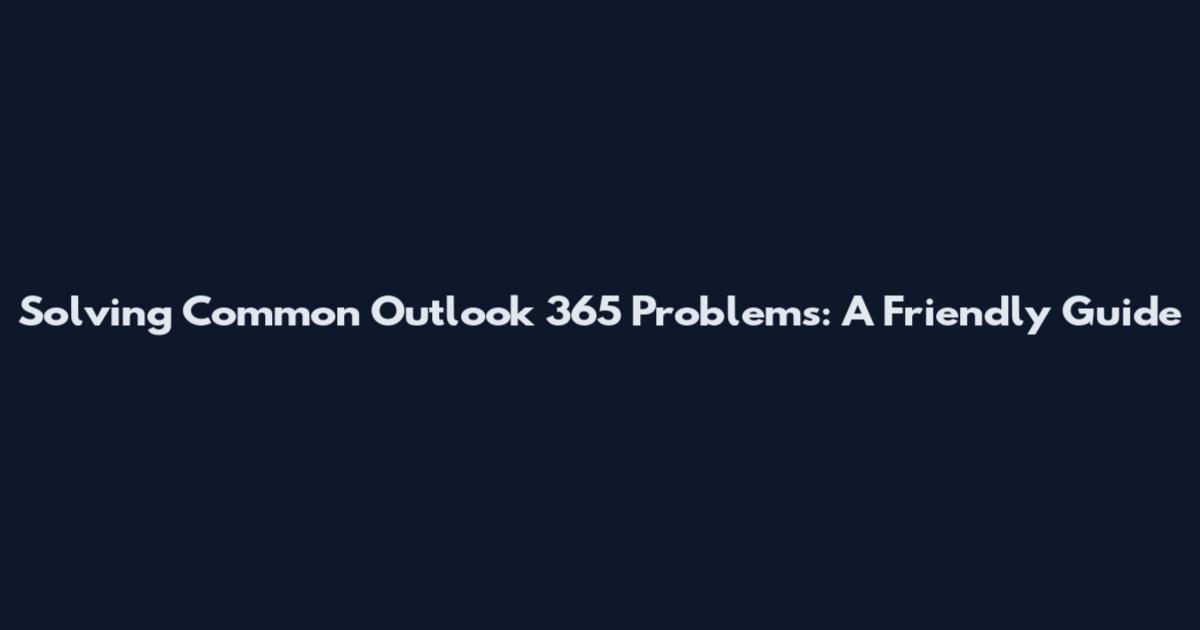 Solving Common Outlook 365 Problems: A Friendly Guide