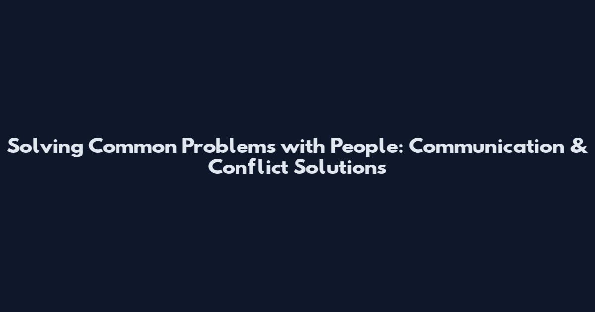 Solving Common Problems with People: Communication & Conflict Solutions