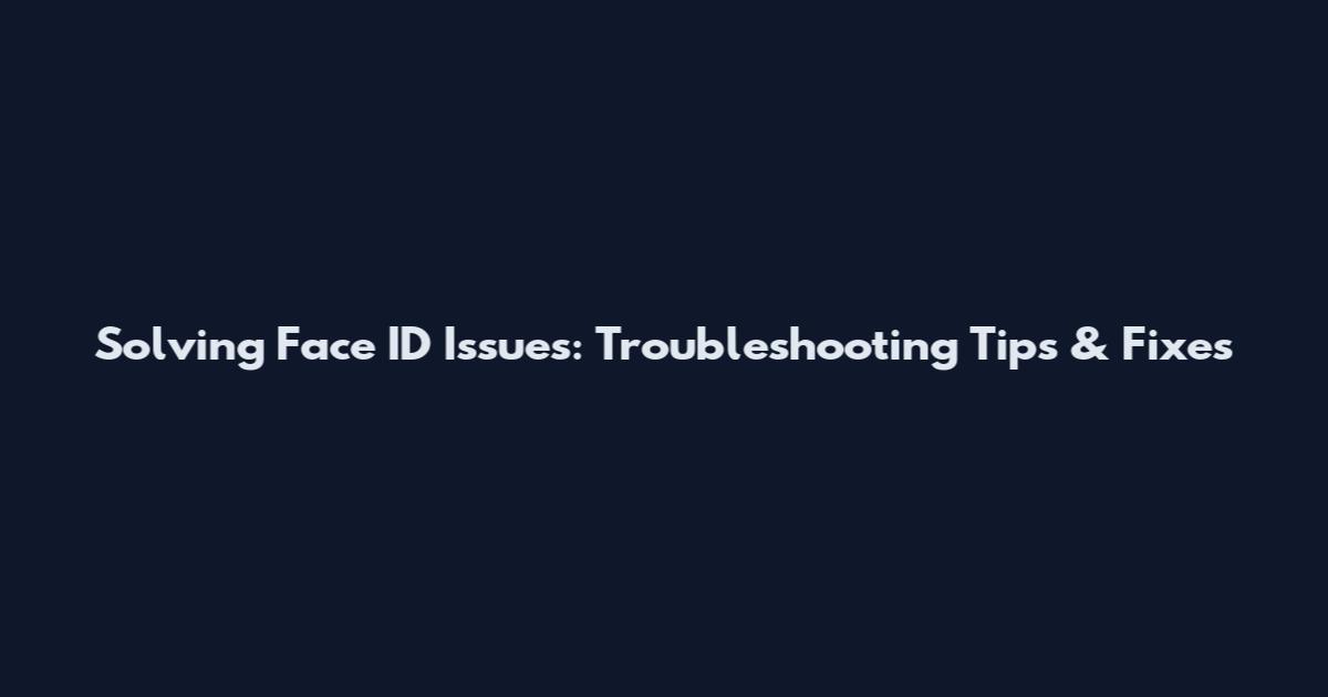 Solving Face ID Issues: Troubleshooting Tips & Fixes