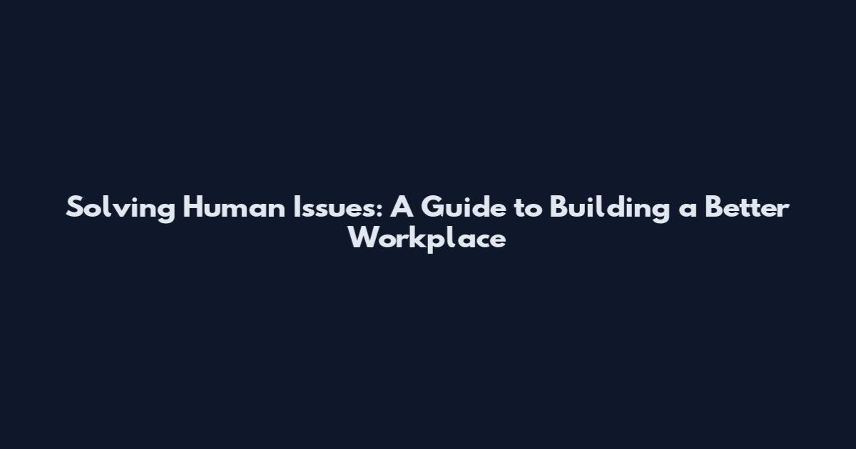 Solving Human Issues: A Guide to Building a Better Workplace