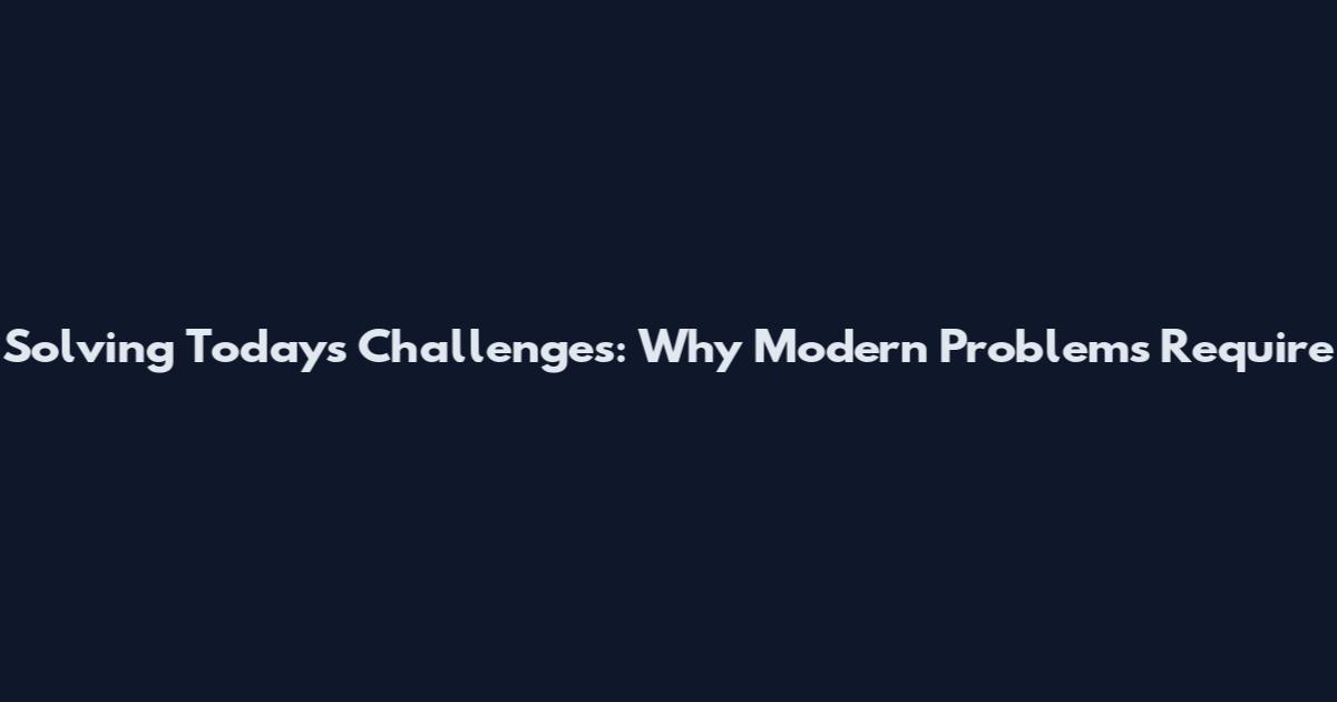 Solving Today's Challenges: Why Modern Problems Require