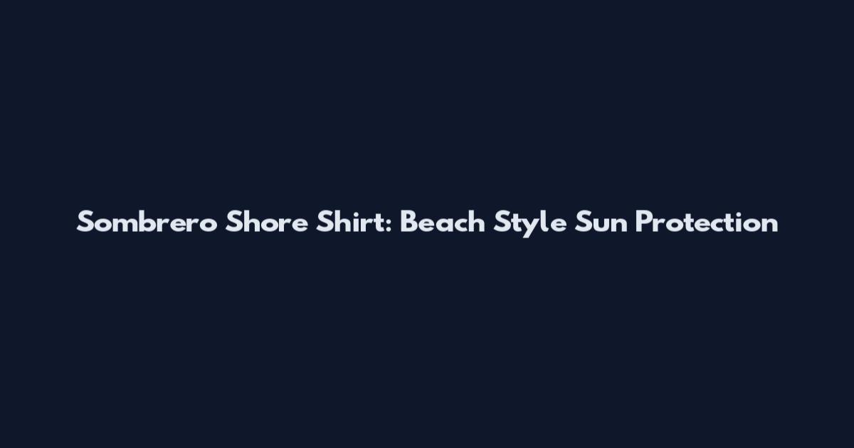 Sombrero Shore Shirt: Beach Style Sun Protection