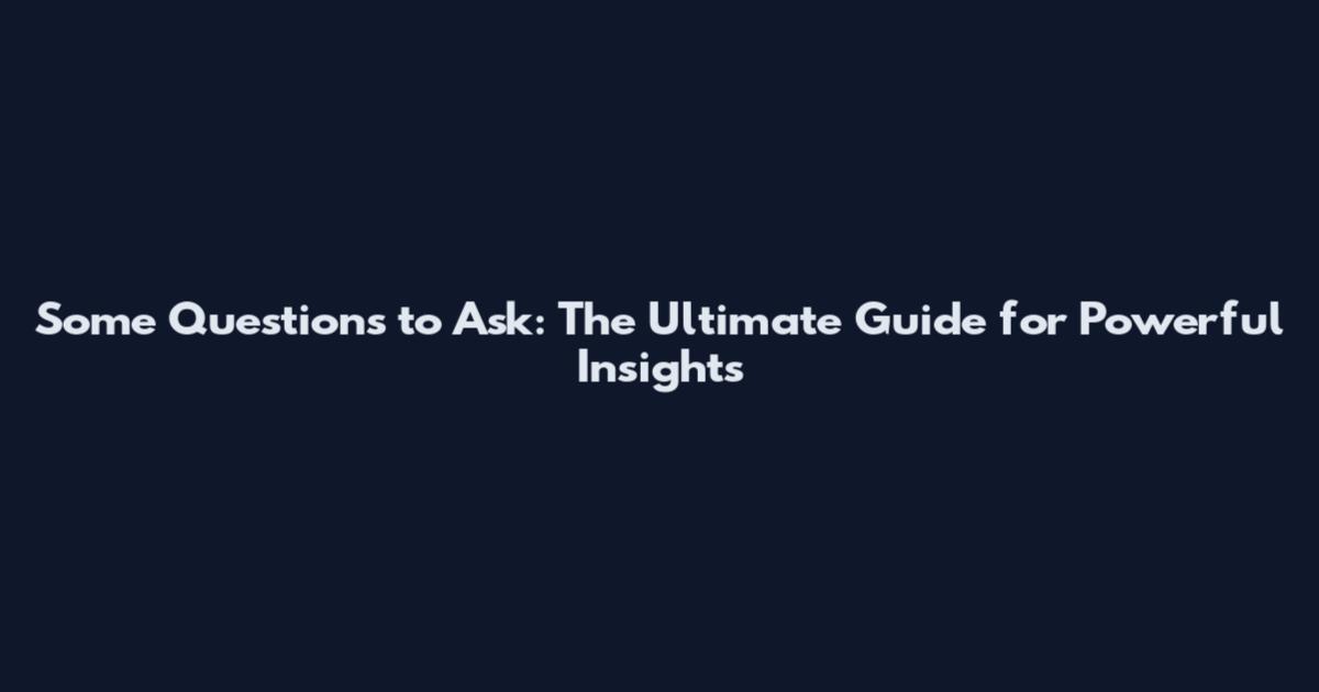 Some Questions to Ask: The Ultimate Guide for Powerful Insights