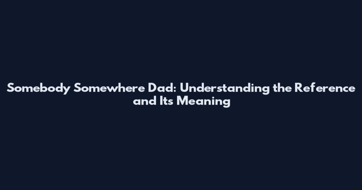 Somebody Somewhere Dad: Understanding the Reference and Its Meaning