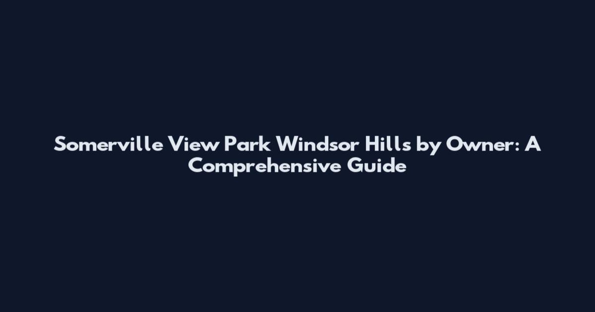 Somerville View Park Windsor Hills by Owner: A Comprehensive Guide