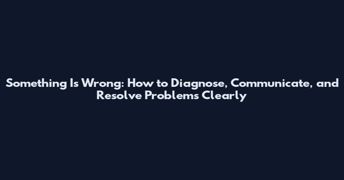 Something Is Wrong: How to Diagnose, Communicate, and Resolve Problems Clearly