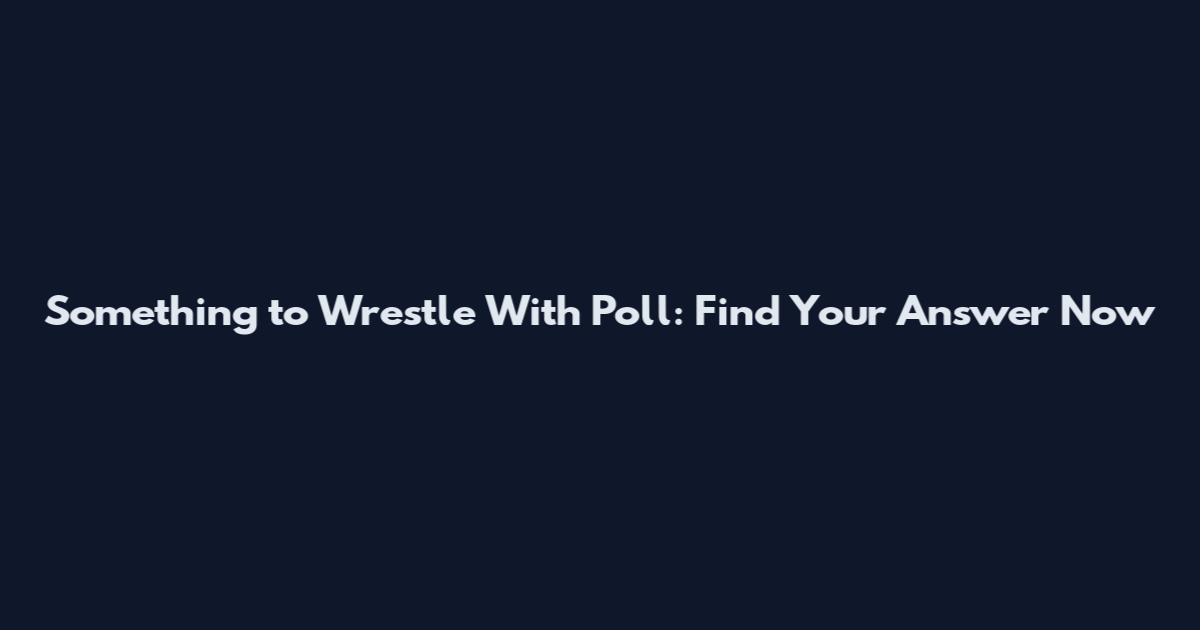 Something to Wrestle With Poll: Find Your Answer Now